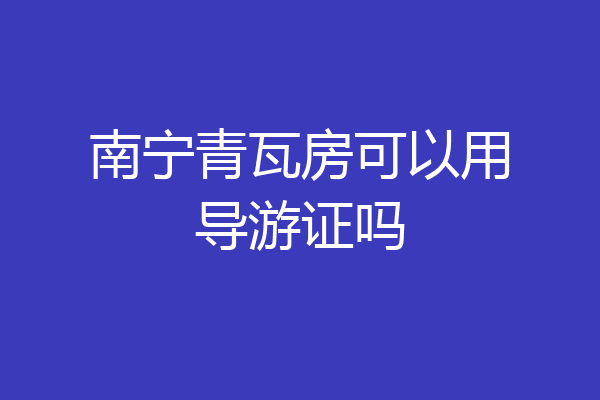 南宁青瓦房可以用导游证吗