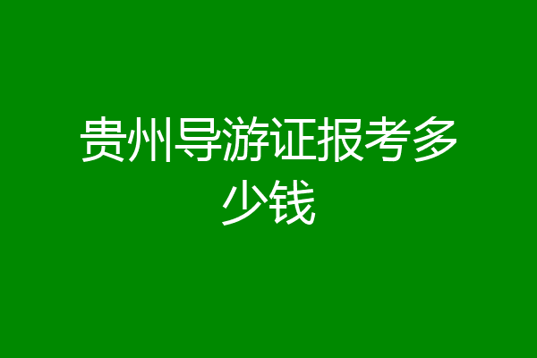 贵州导游证报考多少钱