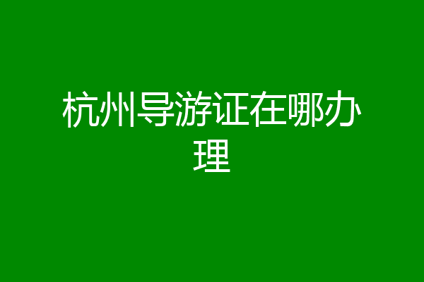 杭州导游证在哪办理