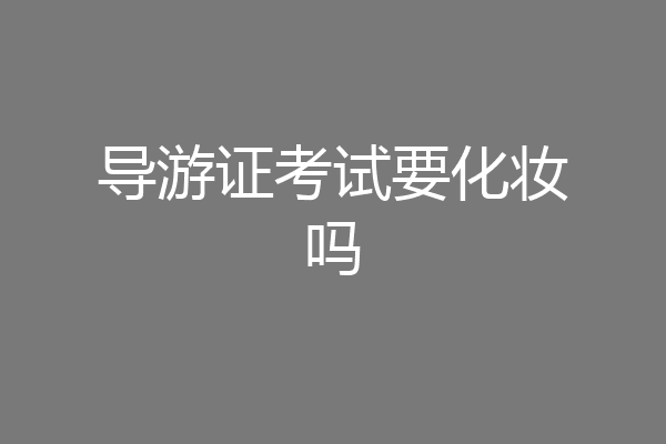 导游证考试要化妆吗