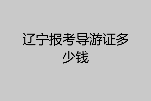 辽宁报考导游证多少钱