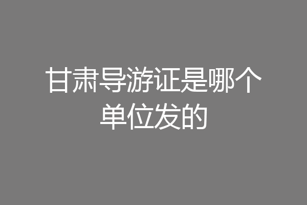 甘肃导游证是哪个单位发的