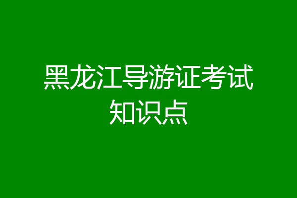 黑龙江导游证考试知识点