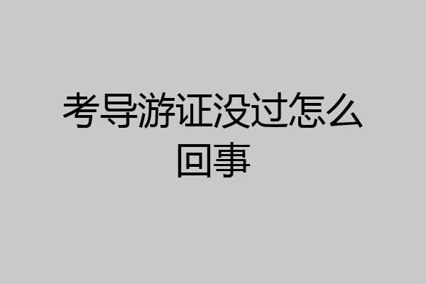 考导游证没过怎么回事