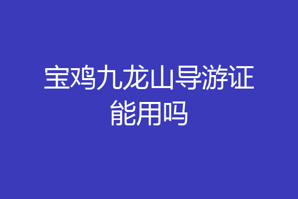 宝鸡九龙山导游证能用吗