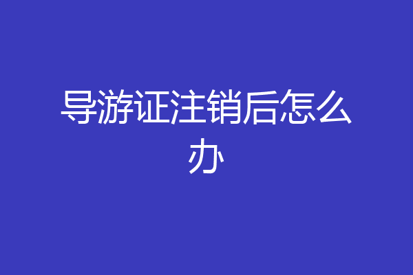 导游证注销后怎么办