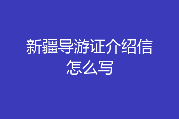 新疆导游证介绍信怎么写