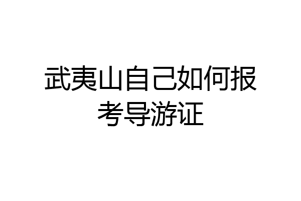武夷山自己如何报考导游证