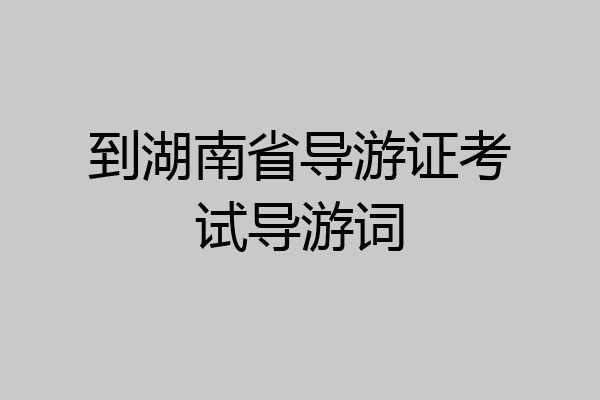 到湖南省导游证考试导游词