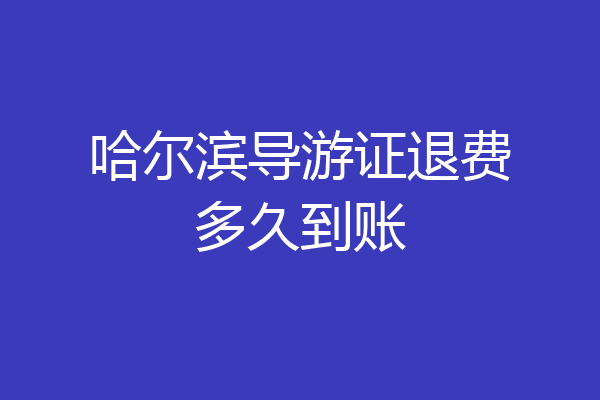 哈尔滨导游证退费多久到账