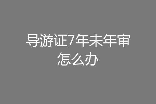 导游证7年未年审怎么办