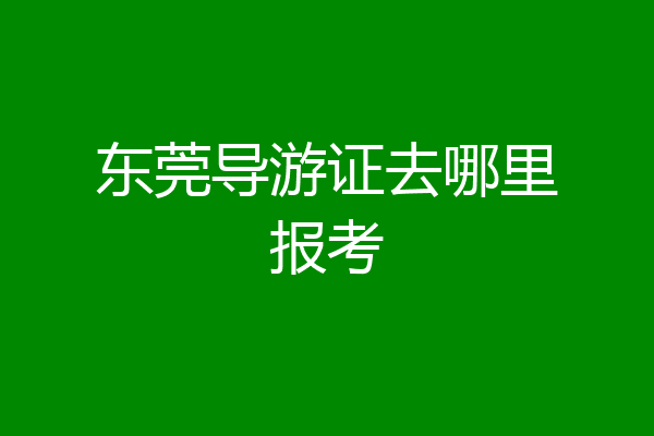 东莞导游证去哪里报考