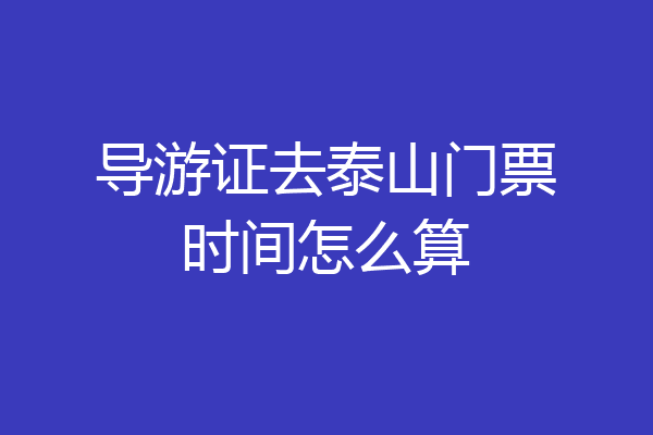 导游证去泰山门票时间怎么算
