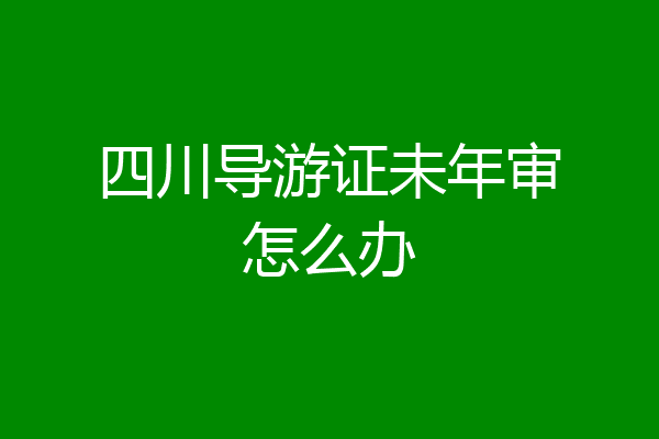 四川导游证未年审怎么办