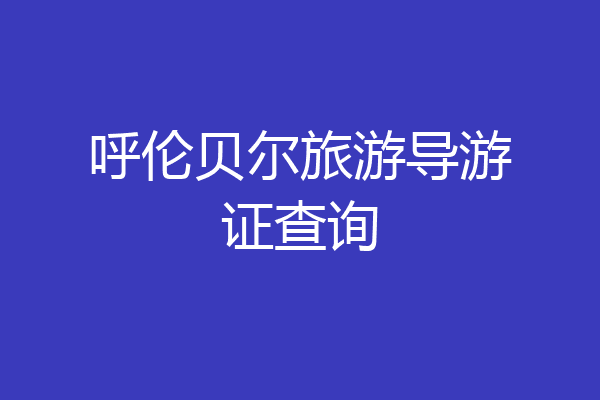 呼伦贝尔旅游导游证查询