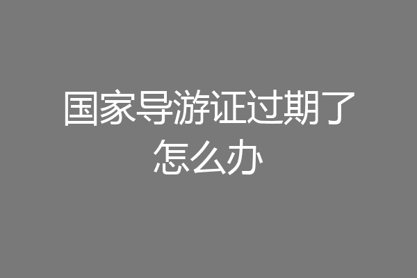 国家导游证过期了怎么办