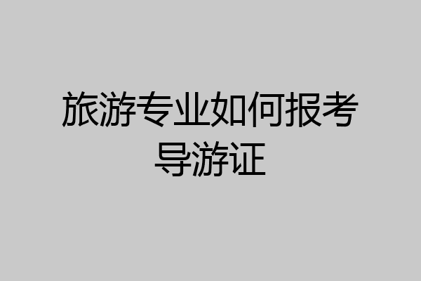 旅游专业如何报考导游证