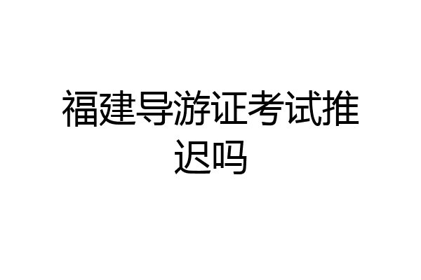 福建导游证考试推迟吗