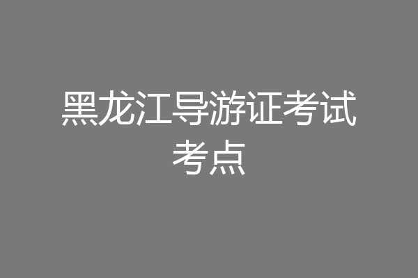 黑龙江导游证考试考点