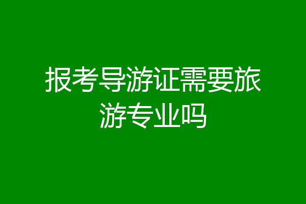 报考导游证需要旅游专业吗