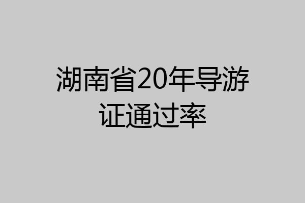 湖南省20年导游证通过率