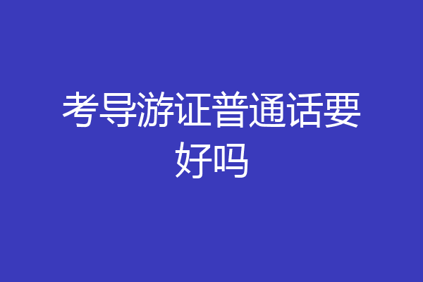 考导游证普通话要好吗