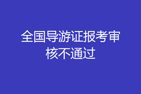 全国导游证报考审核不通过
