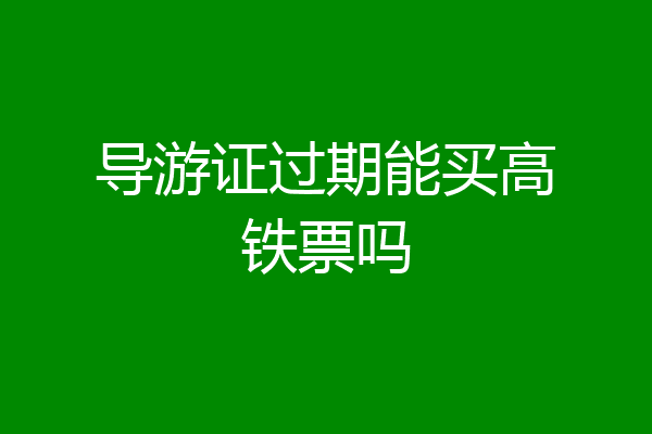 导游证过期能买高铁票吗