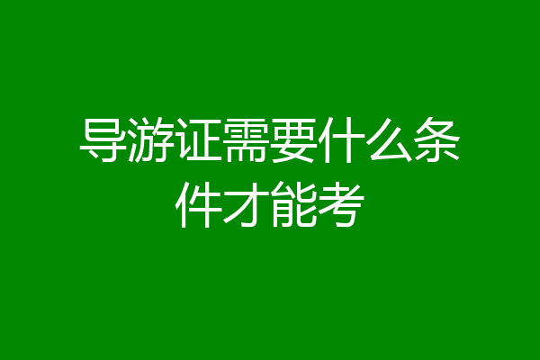 导游证需要什么条件才能考