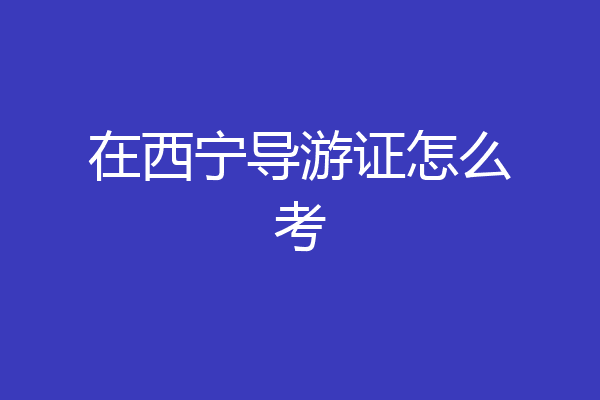 在西宁导游证怎么考