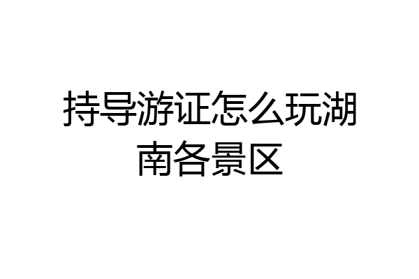持导游证怎么玩湖南各景区
