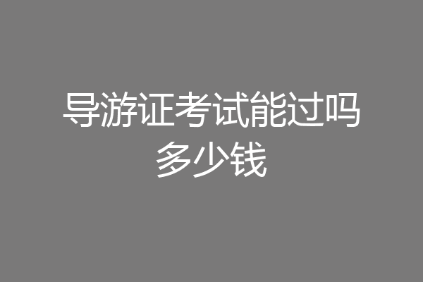 导游证考试能过吗多少钱