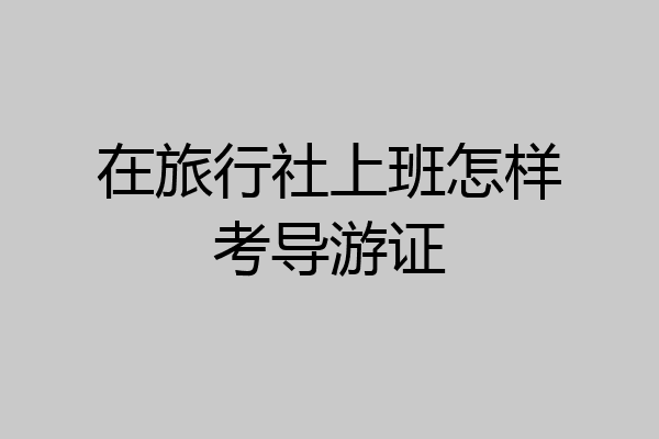 在旅行社上班怎样考导游证