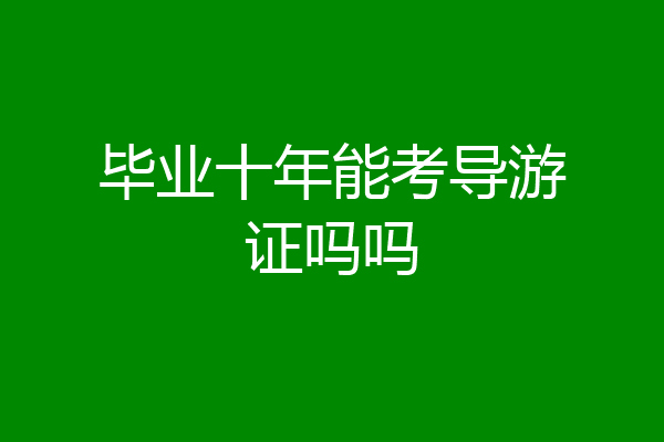 毕业十年能考导游证吗吗