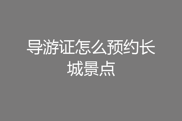 导游证怎么预约长城景点