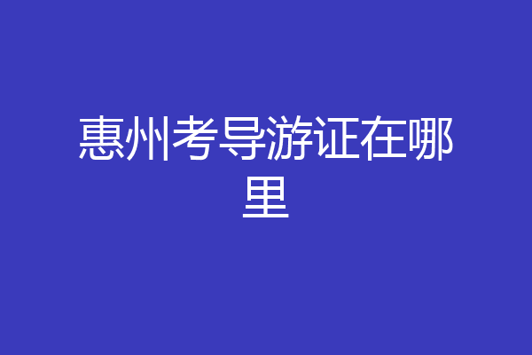 惠州考导游证在哪里