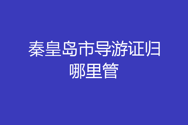 秦皇岛市导游证归哪里管