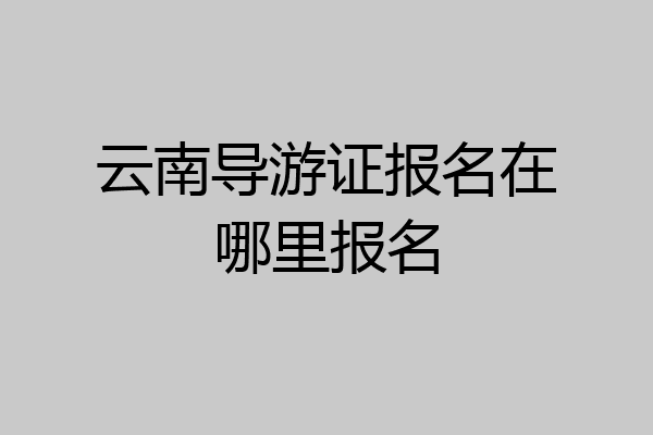 云南导游证报名在哪里报名