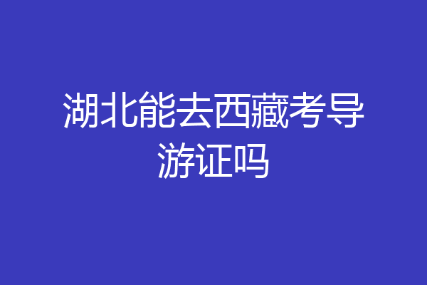 湖北能去西藏考导游证吗