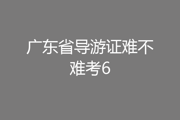 广东省导游证难不难考6