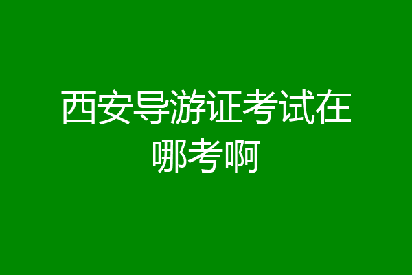 西安导游证考试在哪考啊