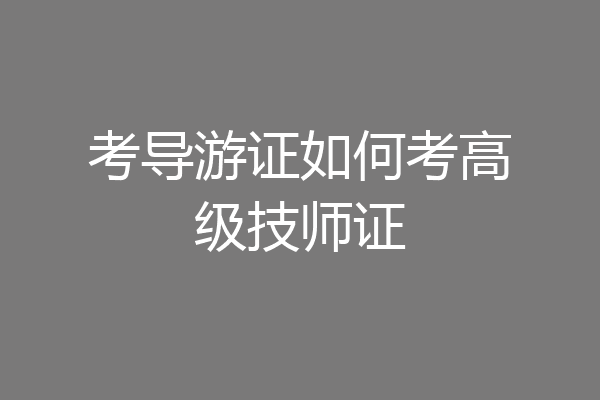 考导游证如何考高级技师证
