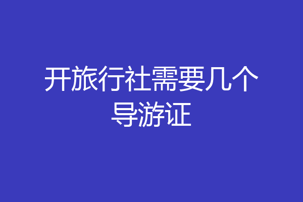 开旅行社需要几个导游证