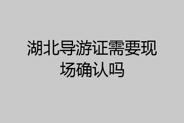 湖北导游证需要现场确认吗