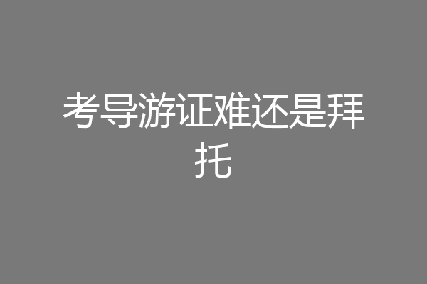 考导游证难还是拜托