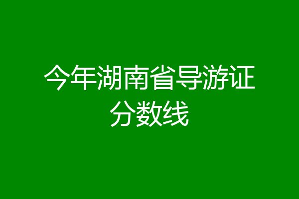 今年湖南省导游证分数线