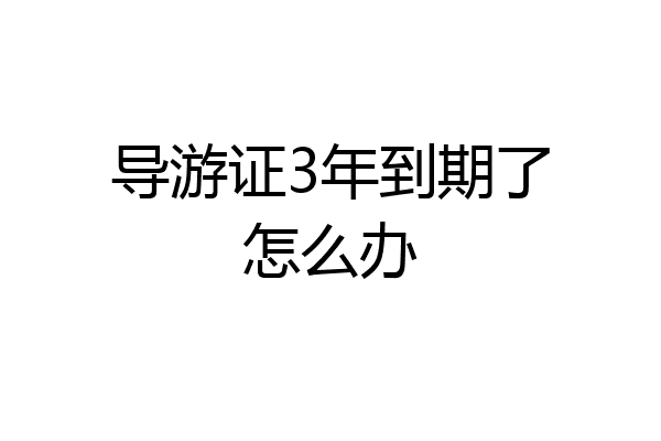 导游证3年到期了怎么办