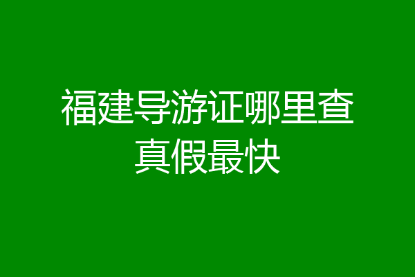福建导游证哪里查真假最快