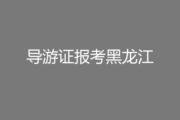 导游证报考黑龙江