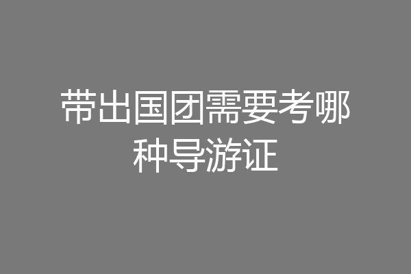 带出国团需要考哪种导游证